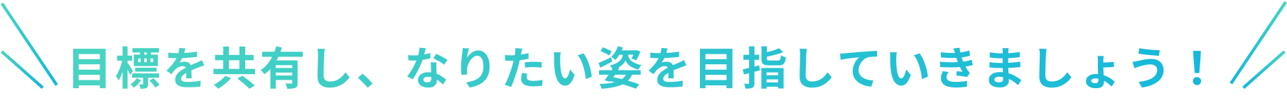 目標を共有し、なりたい姿を目指していきましょう!