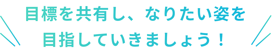 目標を共有し、なりたい姿を目指していきましょう!
